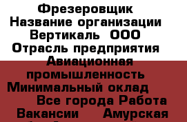 Фрезеровщик › Название организации ­ Вертикаль, ООО › Отрасль предприятия ­ Авиационная промышленность › Минимальный оклад ­ 50 000 - Все города Работа » Вакансии   . Амурская обл.,Архаринский р-н